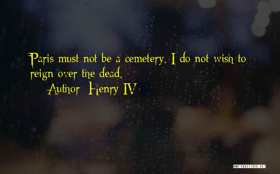 Henry IV Quotes: Paris Must Not Be A Cemetery. I Do Not Wish To Reign Over The Dead.