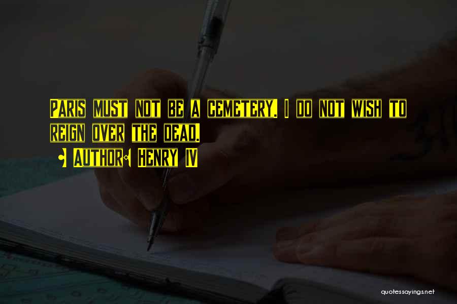 Henry IV Quotes: Paris Must Not Be A Cemetery. I Do Not Wish To Reign Over The Dead.