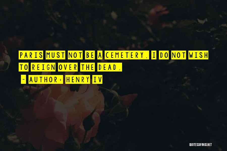 Henry IV Quotes: Paris Must Not Be A Cemetery. I Do Not Wish To Reign Over The Dead.