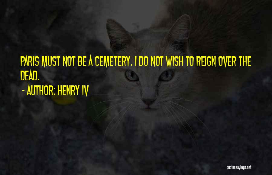 Henry IV Quotes: Paris Must Not Be A Cemetery. I Do Not Wish To Reign Over The Dead.