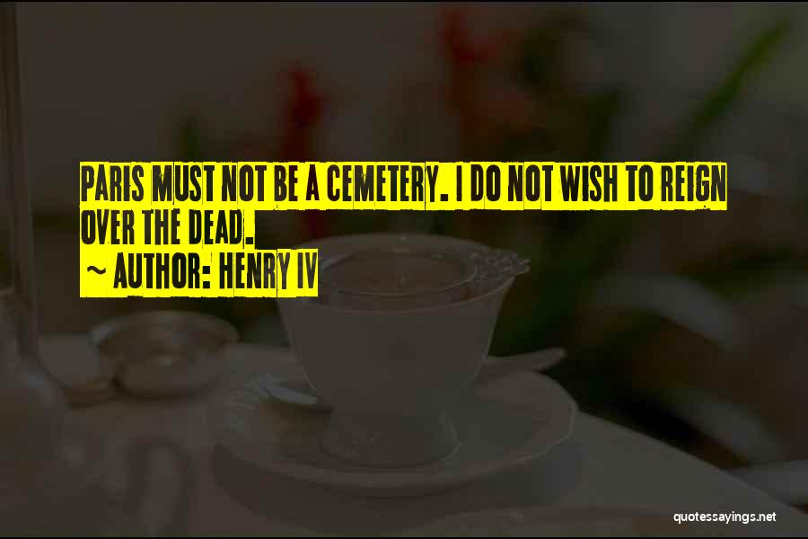 Henry IV Quotes: Paris Must Not Be A Cemetery. I Do Not Wish To Reign Over The Dead.