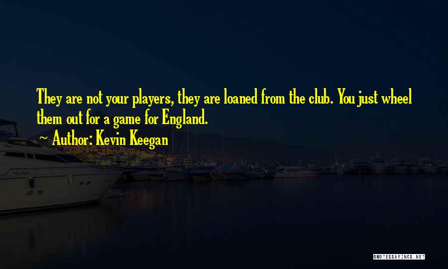 Kevin Keegan Quotes: They Are Not Your Players, They Are Loaned From The Club. You Just Wheel Them Out For A Game For