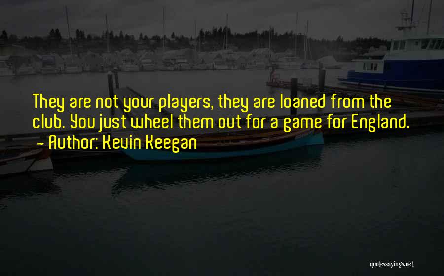 Kevin Keegan Quotes: They Are Not Your Players, They Are Loaned From The Club. You Just Wheel Them Out For A Game For