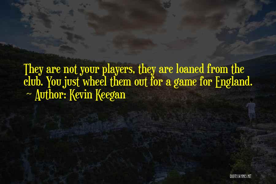 Kevin Keegan Quotes: They Are Not Your Players, They Are Loaned From The Club. You Just Wheel Them Out For A Game For