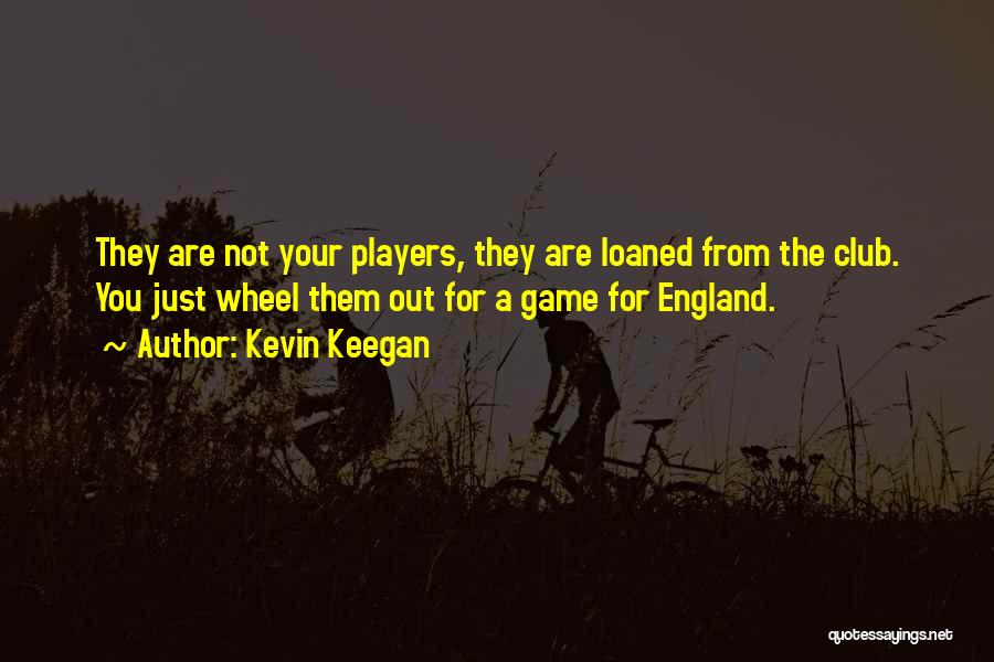 Kevin Keegan Quotes: They Are Not Your Players, They Are Loaned From The Club. You Just Wheel Them Out For A Game For