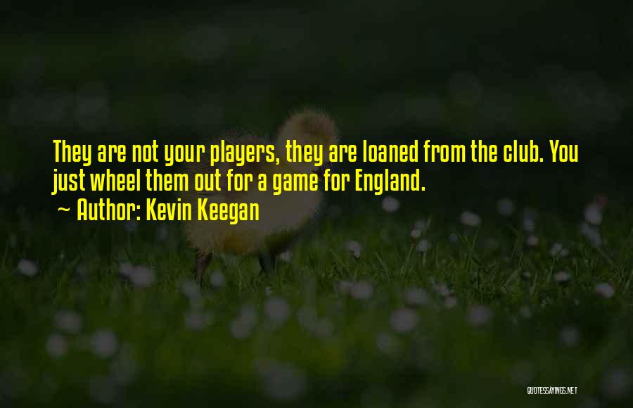 Kevin Keegan Quotes: They Are Not Your Players, They Are Loaned From The Club. You Just Wheel Them Out For A Game For