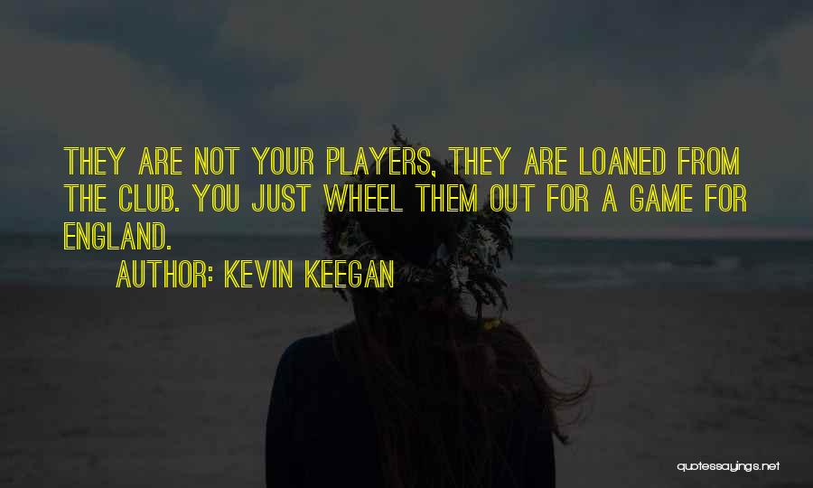 Kevin Keegan Quotes: They Are Not Your Players, They Are Loaned From The Club. You Just Wheel Them Out For A Game For