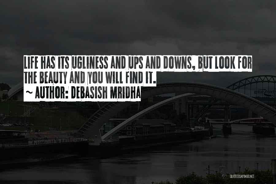 Debasish Mridha Quotes: Life Has Its Ugliness And Ups And Downs, But Look For The Beauty And You Will Find It.