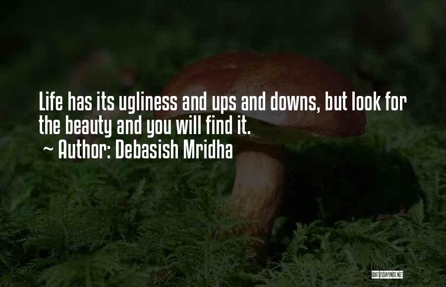 Debasish Mridha Quotes: Life Has Its Ugliness And Ups And Downs, But Look For The Beauty And You Will Find It.