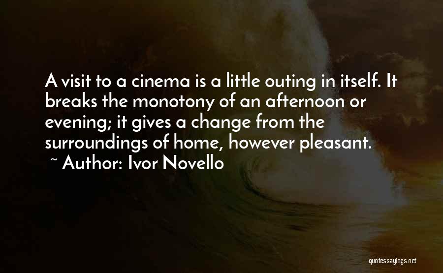 Ivor Novello Quotes: A Visit To A Cinema Is A Little Outing In Itself. It Breaks The Monotony Of An Afternoon Or Evening;