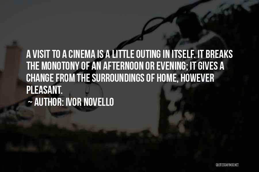 Ivor Novello Quotes: A Visit To A Cinema Is A Little Outing In Itself. It Breaks The Monotony Of An Afternoon Or Evening;