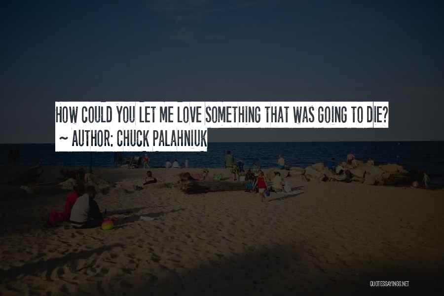 Chuck Palahniuk Quotes: How Could You Let Me Love Something That Was Going To Die?