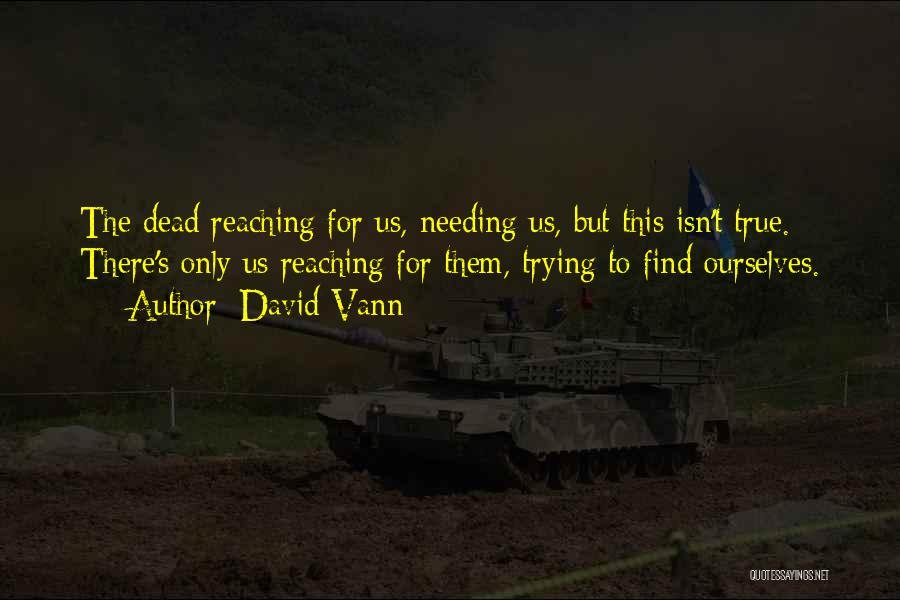 David Vann Quotes: The Dead Reaching For Us, Needing Us, But This Isn't True. There's Only Us Reaching For Them, Trying To Find