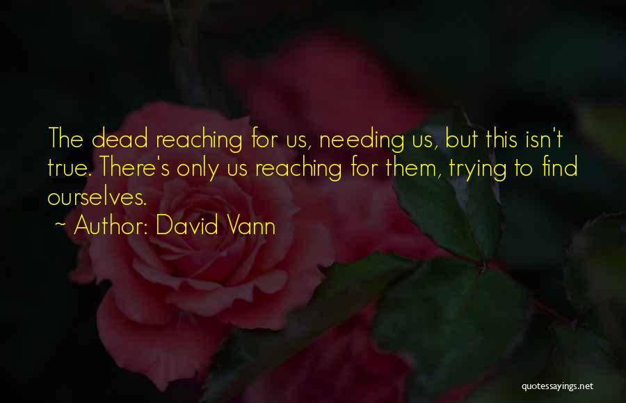 David Vann Quotes: The Dead Reaching For Us, Needing Us, But This Isn't True. There's Only Us Reaching For Them, Trying To Find