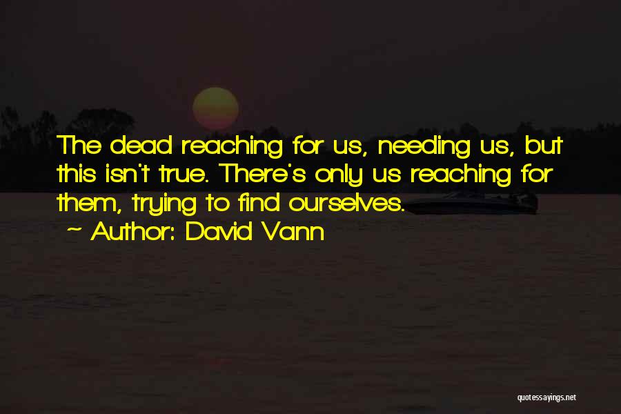 David Vann Quotes: The Dead Reaching For Us, Needing Us, But This Isn't True. There's Only Us Reaching For Them, Trying To Find