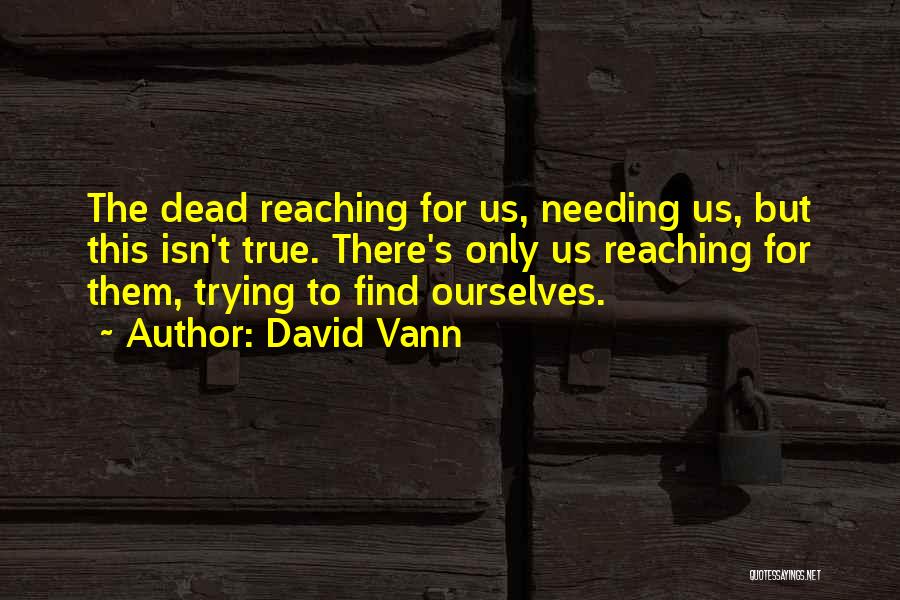 David Vann Quotes: The Dead Reaching For Us, Needing Us, But This Isn't True. There's Only Us Reaching For Them, Trying To Find