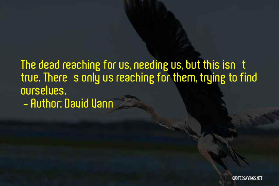 David Vann Quotes: The Dead Reaching For Us, Needing Us, But This Isn't True. There's Only Us Reaching For Them, Trying To Find