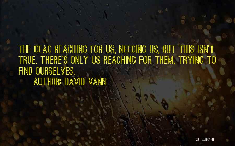 David Vann Quotes: The Dead Reaching For Us, Needing Us, But This Isn't True. There's Only Us Reaching For Them, Trying To Find