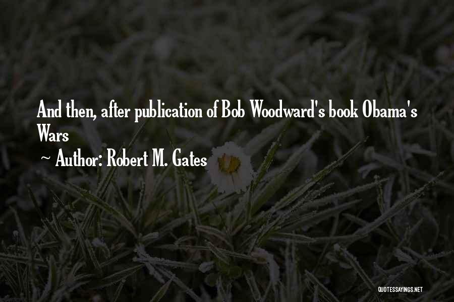 Robert M. Gates Quotes: And Then, After Publication Of Bob Woodward's Book Obama's Wars