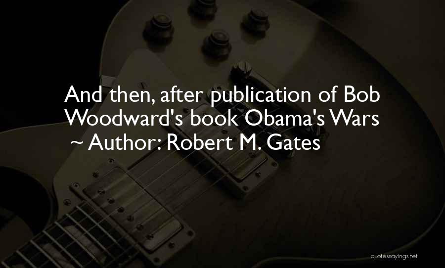 Robert M. Gates Quotes: And Then, After Publication Of Bob Woodward's Book Obama's Wars