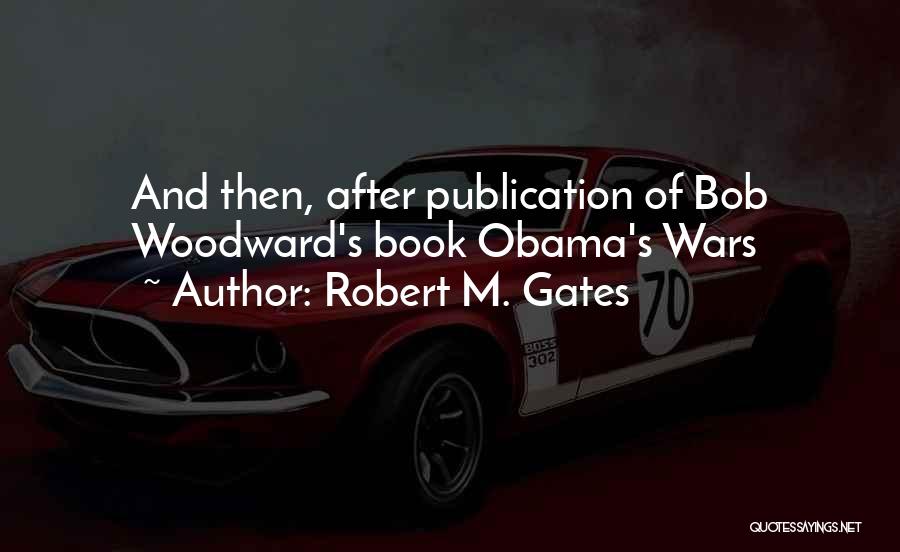Robert M. Gates Quotes: And Then, After Publication Of Bob Woodward's Book Obama's Wars