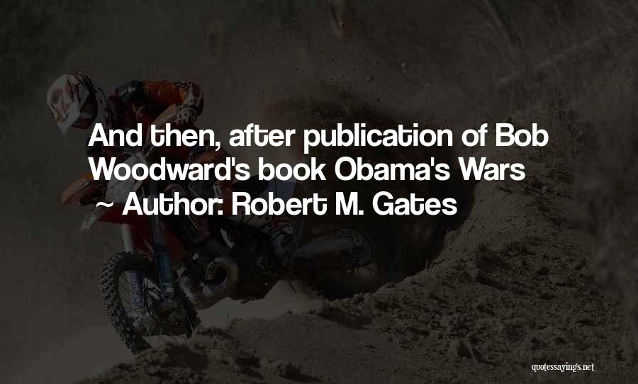 Robert M. Gates Quotes: And Then, After Publication Of Bob Woodward's Book Obama's Wars