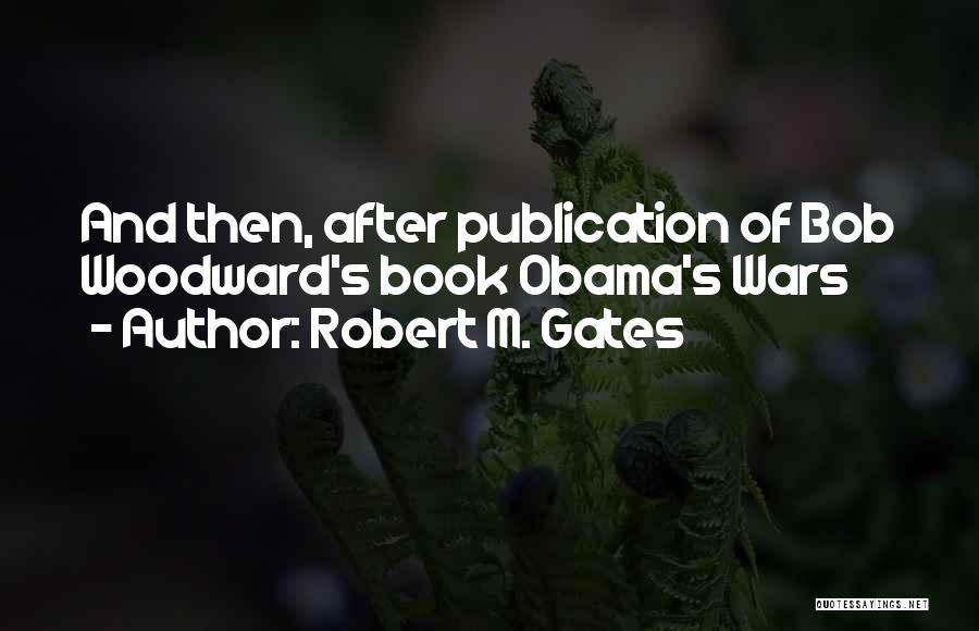 Robert M. Gates Quotes: And Then, After Publication Of Bob Woodward's Book Obama's Wars