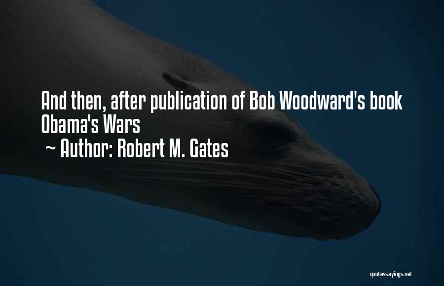 Robert M. Gates Quotes: And Then, After Publication Of Bob Woodward's Book Obama's Wars