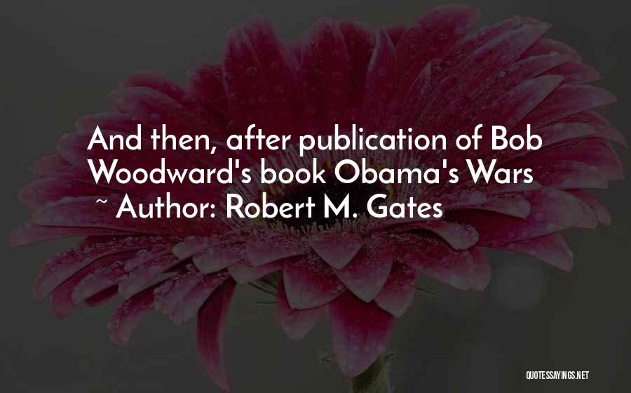 Robert M. Gates Quotes: And Then, After Publication Of Bob Woodward's Book Obama's Wars