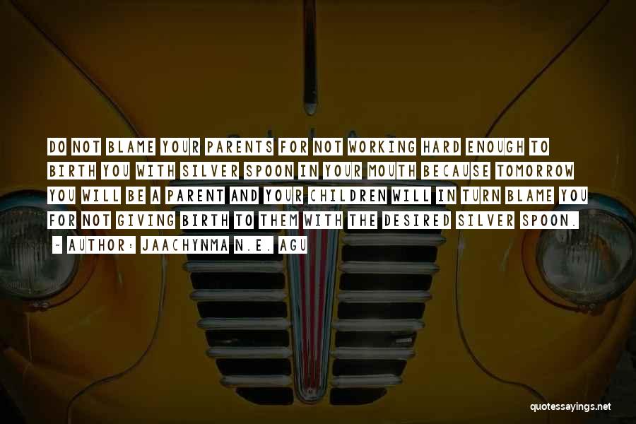 Jaachynma N.E. Agu Quotes: Do Not Blame Your Parents For Not Working Hard Enough To Birth You With Silver Spoon In Your Mouth Because