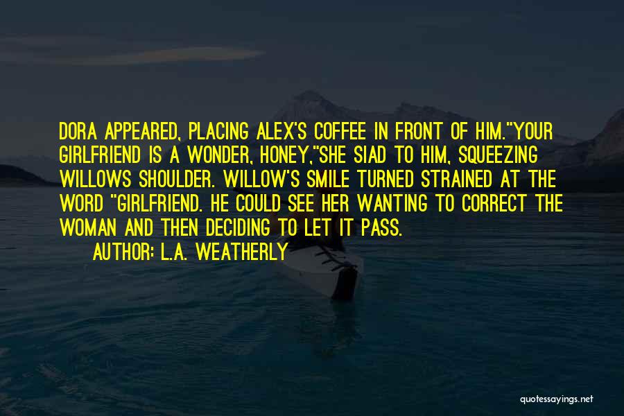 L.A. Weatherly Quotes: Dora Appeared, Placing Alex's Coffee In Front Of Him.your Girlfriend Is A Wonder, Honey,she Siad To Him, Squeezing Willows Shoulder.