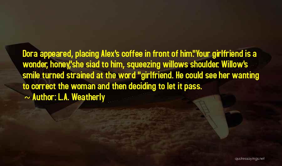 L.A. Weatherly Quotes: Dora Appeared, Placing Alex's Coffee In Front Of Him.your Girlfriend Is A Wonder, Honey,she Siad To Him, Squeezing Willows Shoulder.