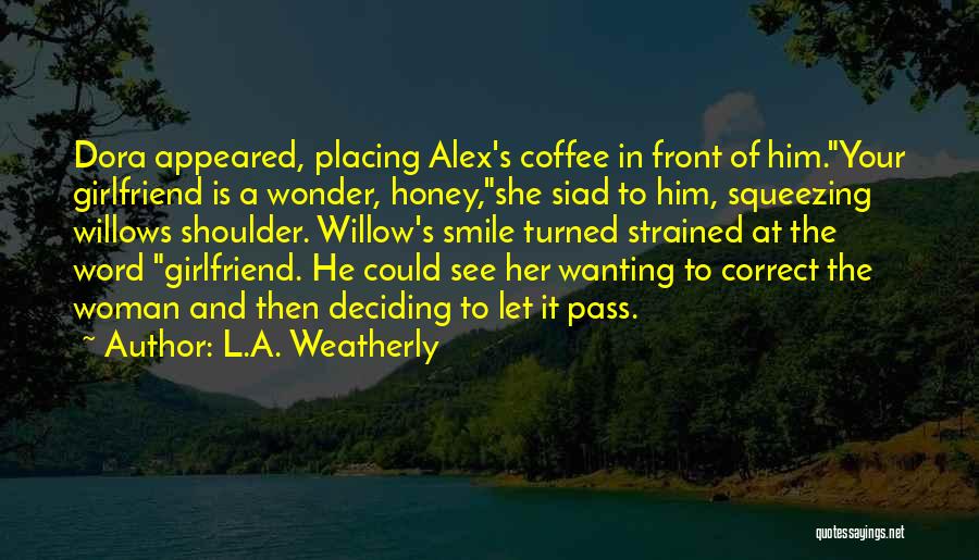 L.A. Weatherly Quotes: Dora Appeared, Placing Alex's Coffee In Front Of Him.your Girlfriend Is A Wonder, Honey,she Siad To Him, Squeezing Willows Shoulder.