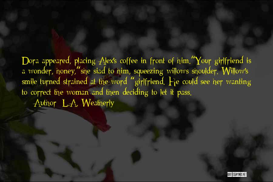 L.A. Weatherly Quotes: Dora Appeared, Placing Alex's Coffee In Front Of Him.your Girlfriend Is A Wonder, Honey,she Siad To Him, Squeezing Willows Shoulder.