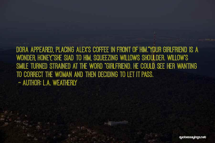 L.A. Weatherly Quotes: Dora Appeared, Placing Alex's Coffee In Front Of Him.your Girlfriend Is A Wonder, Honey,she Siad To Him, Squeezing Willows Shoulder.