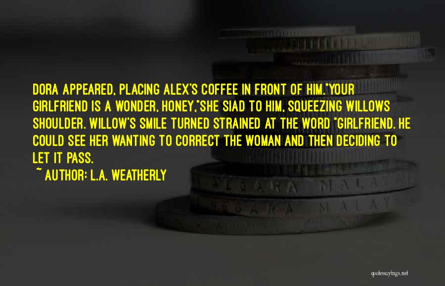 L.A. Weatherly Quotes: Dora Appeared, Placing Alex's Coffee In Front Of Him.your Girlfriend Is A Wonder, Honey,she Siad To Him, Squeezing Willows Shoulder.