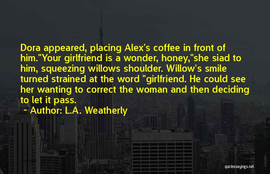 L.A. Weatherly Quotes: Dora Appeared, Placing Alex's Coffee In Front Of Him.your Girlfriend Is A Wonder, Honey,she Siad To Him, Squeezing Willows Shoulder.