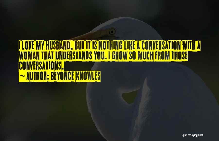 Beyonce Knowles Quotes: I Love My Husband, But It Is Nothing Like A Conversation With A Woman That Understands You. I Grow So