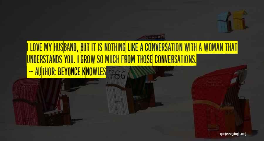 Beyonce Knowles Quotes: I Love My Husband, But It Is Nothing Like A Conversation With A Woman That Understands You. I Grow So