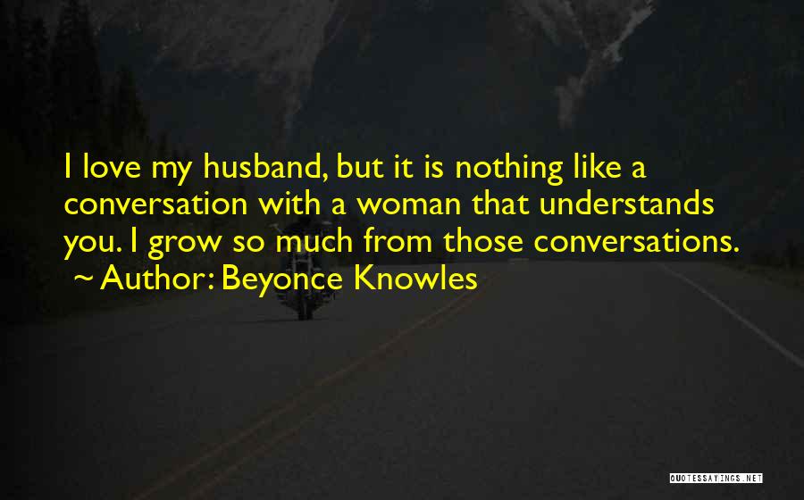 Beyonce Knowles Quotes: I Love My Husband, But It Is Nothing Like A Conversation With A Woman That Understands You. I Grow So
