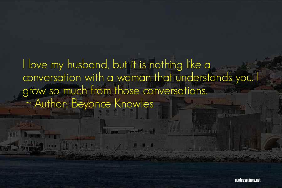 Beyonce Knowles Quotes: I Love My Husband, But It Is Nothing Like A Conversation With A Woman That Understands You. I Grow So