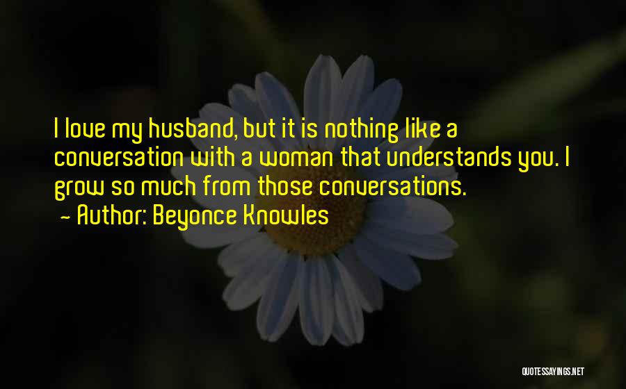 Beyonce Knowles Quotes: I Love My Husband, But It Is Nothing Like A Conversation With A Woman That Understands You. I Grow So