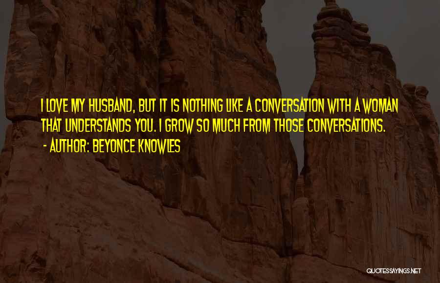 Beyonce Knowles Quotes: I Love My Husband, But It Is Nothing Like A Conversation With A Woman That Understands You. I Grow So