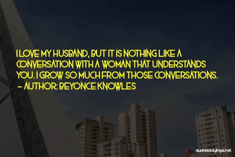 Beyonce Knowles Quotes: I Love My Husband, But It Is Nothing Like A Conversation With A Woman That Understands You. I Grow So