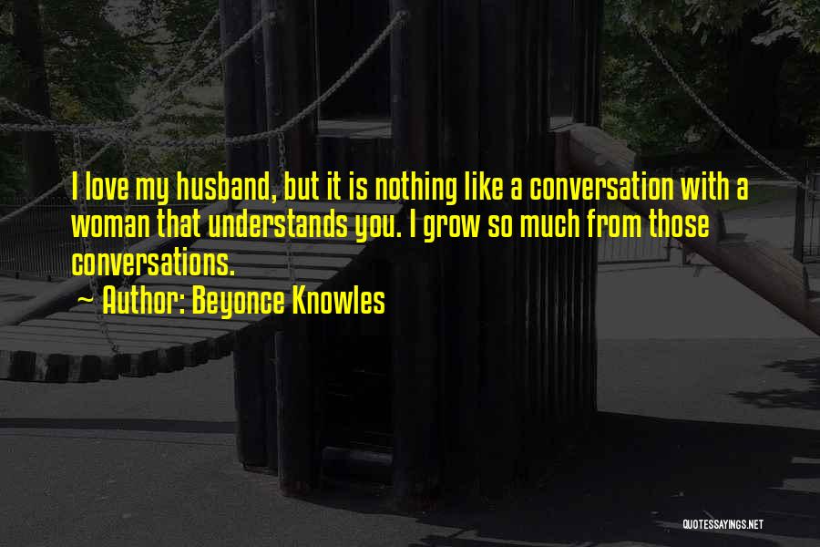 Beyonce Knowles Quotes: I Love My Husband, But It Is Nothing Like A Conversation With A Woman That Understands You. I Grow So