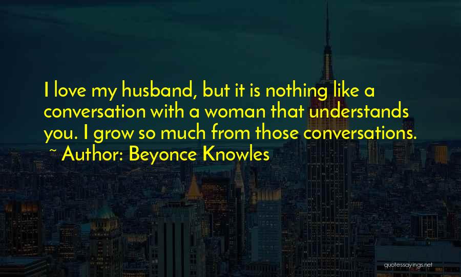 Beyonce Knowles Quotes: I Love My Husband, But It Is Nothing Like A Conversation With A Woman That Understands You. I Grow So