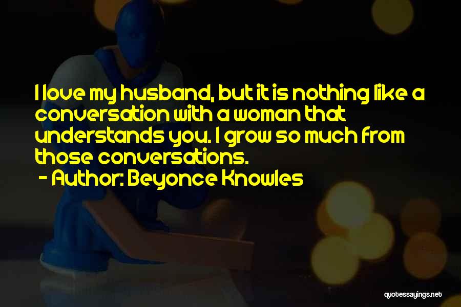 Beyonce Knowles Quotes: I Love My Husband, But It Is Nothing Like A Conversation With A Woman That Understands You. I Grow So