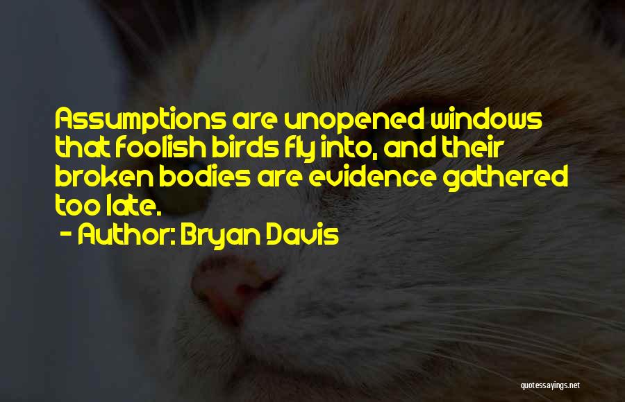 Bryan Davis Quotes: Assumptions Are Unopened Windows That Foolish Birds Fly Into, And Their Broken Bodies Are Evidence Gathered Too Late.