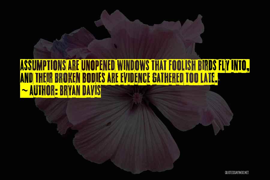 Bryan Davis Quotes: Assumptions Are Unopened Windows That Foolish Birds Fly Into, And Their Broken Bodies Are Evidence Gathered Too Late.