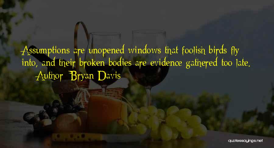 Bryan Davis Quotes: Assumptions Are Unopened Windows That Foolish Birds Fly Into, And Their Broken Bodies Are Evidence Gathered Too Late.